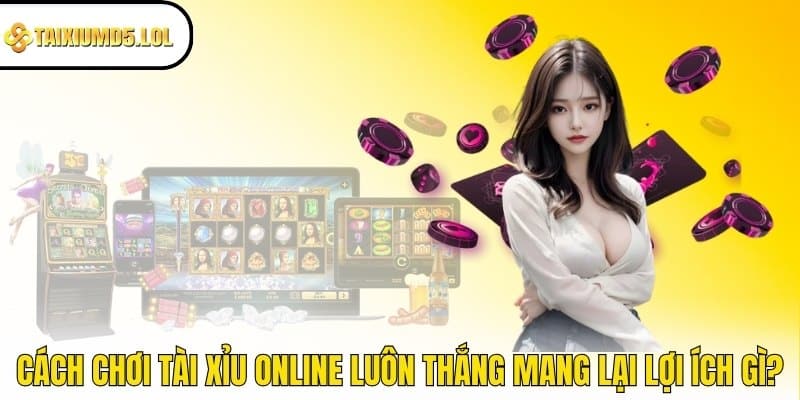 Cách chơi Tài Xỉu online luôn thắng mang lại lợi ích gì?