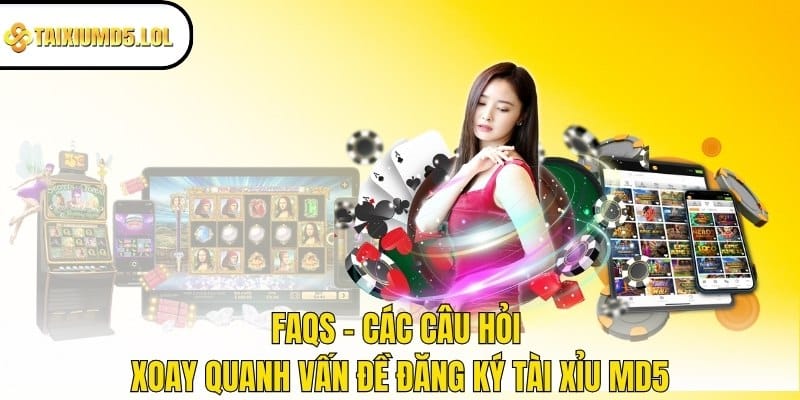 FAQs - Các câu hỏi xoay quanh vấn đề đăng ký Tài Xỉu MD5