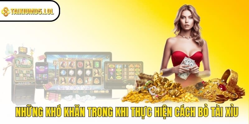 Những khó khăn trong khi thực hiện cách bỏ tài xỉu