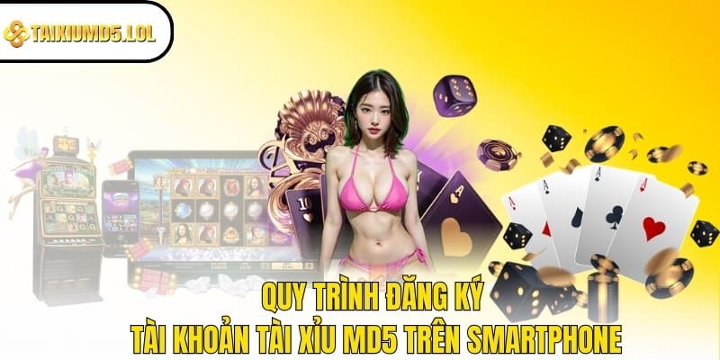 Quy trình đăng ký tài khoản Tài Xỉu MD5 trên Smartphone