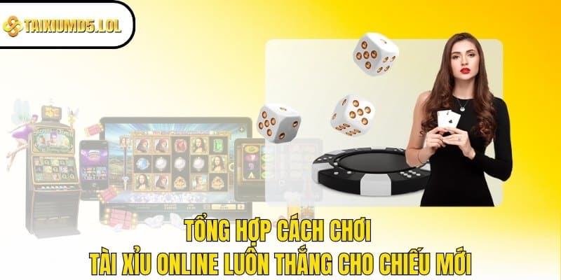 Tổng hợp cách chơi Tài Xỉu online luôn thắng cho chiếu mới