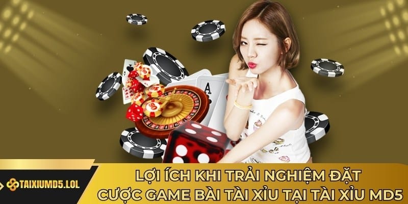 Lợi ích khi trải nghiệm đặt cược game bài tài xỉu tại Tài Xỉu MD5